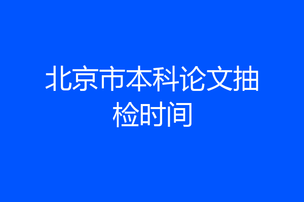 北京市本科论文抽检时间
