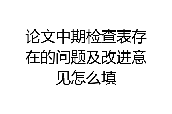 论文中期检查表存在的问题及改进意见怎么填