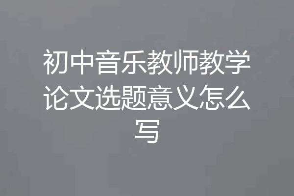 初中音乐教师教学论文选题意义怎么写