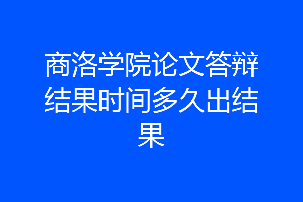商洛学院论文答辩结果时间多久出结果