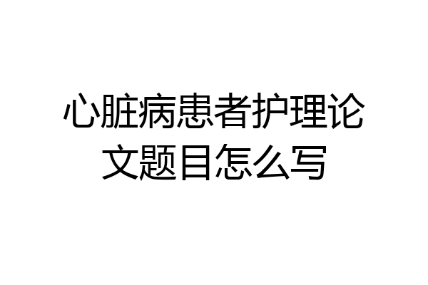 心脏病患者护理论文题目怎么写