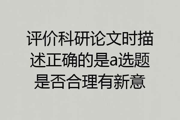 评价科研论文时描述正确的是a选题是否合理有新意
