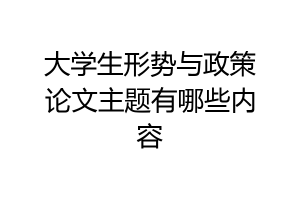 大学生形势与政策论文主题有哪些内容