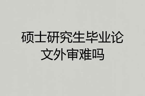硕士研究生毕业论文外审难吗