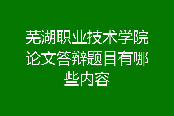 芜湖职业技术学院论文答辩题目有哪些内容
