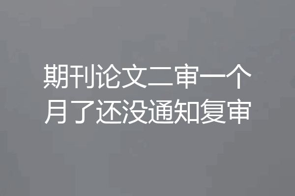 期刊论文二审一个月了还没通知复审