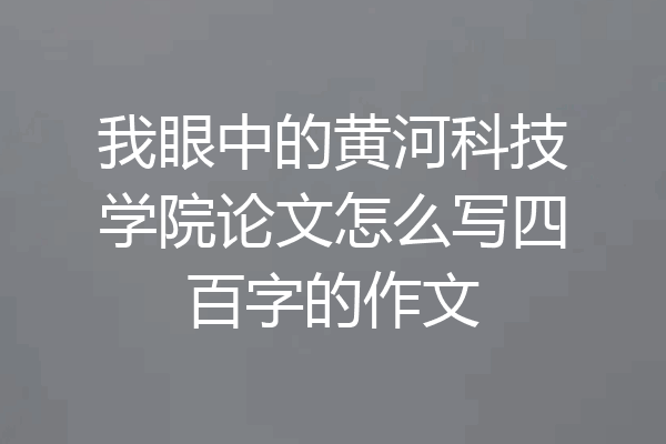 我眼中的黄河科技学院论文怎么写四百字的作文