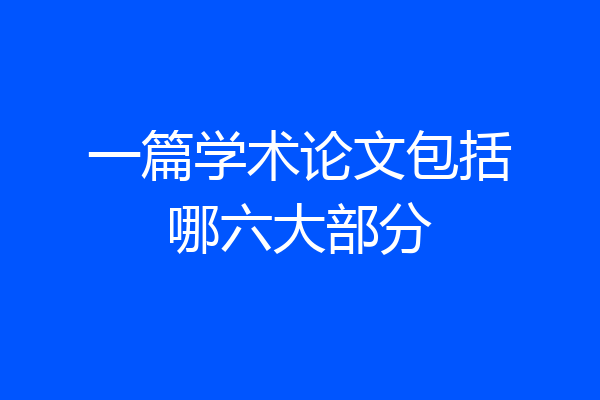 一篇学术论文包括哪六大部分