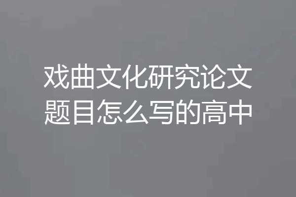 戏曲文化研究论文题目怎么写的高中