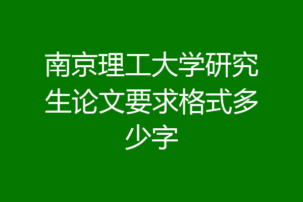 南京理工大学研究生论文要求格式多少字