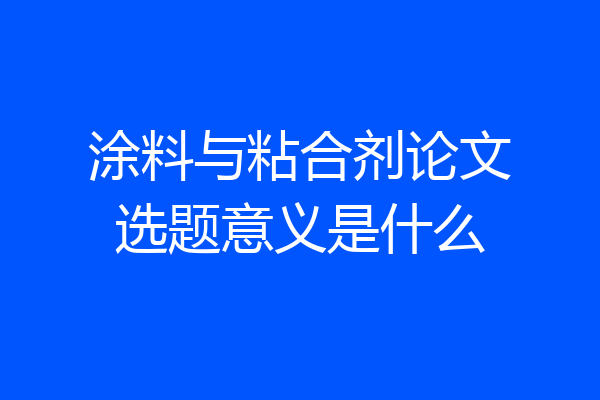 涂料与粘合剂论文选题意义是什么