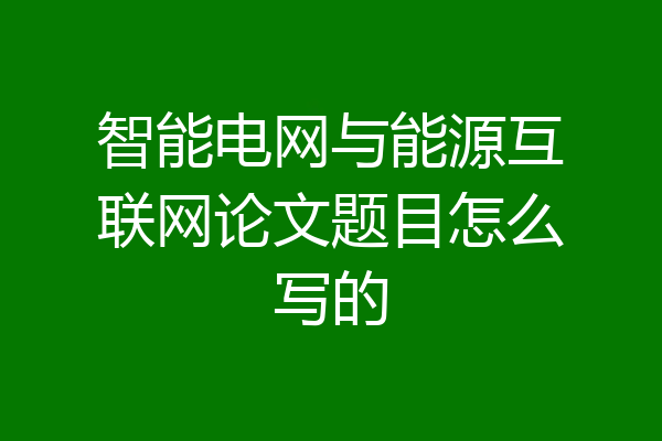 智能电网与能源互联网论文题目怎么写的