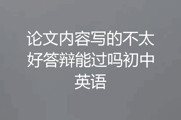 论文内容写的不太好答辩能过吗初中英语