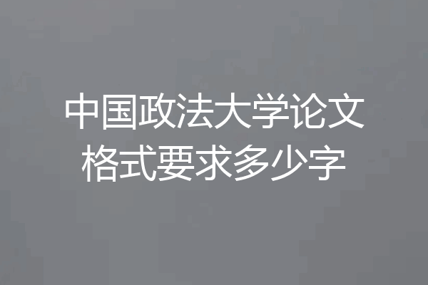 中国政法大学论文格式要求多少字