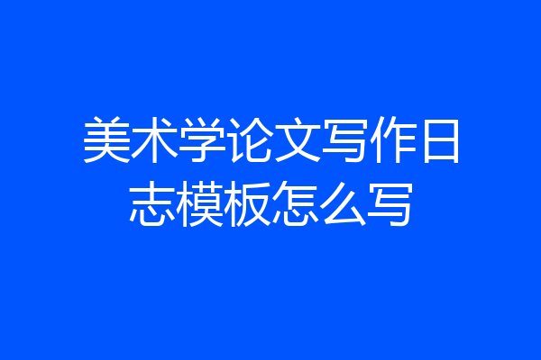 美术学论文写作日志模板怎么写