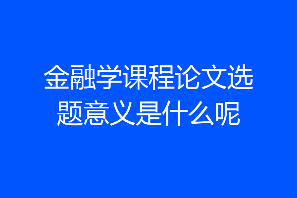 金融学课程论文选题意义是什么呢