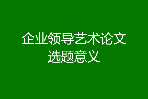 企业领导艺术论文选题意义