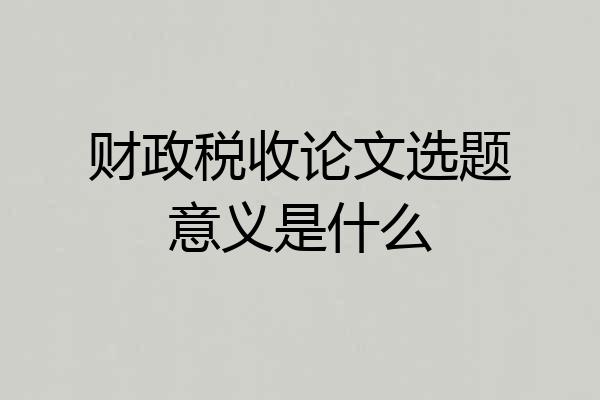 财政税收论文选题意义是什么