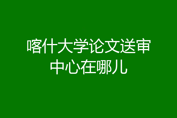 喀什大学论文送审中心在哪儿