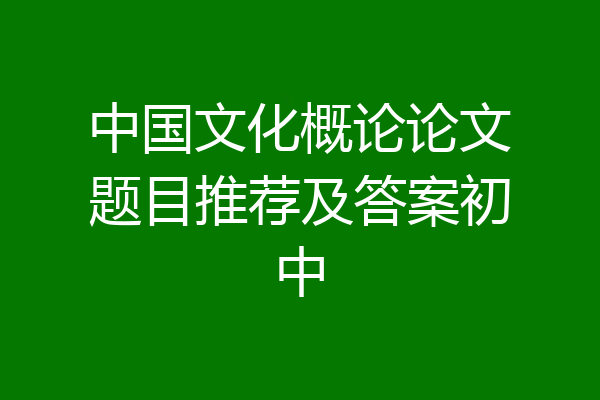 中国文化概论论文题目推荐及答案初中