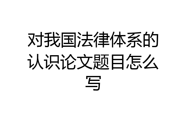 对我国法律体系的认识论文题目怎么写