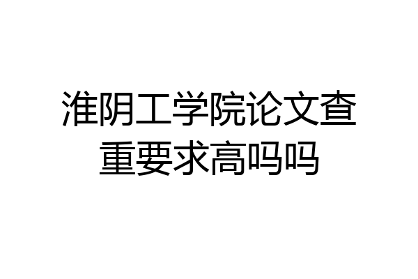 淮阴工学院论文查重要求高吗吗