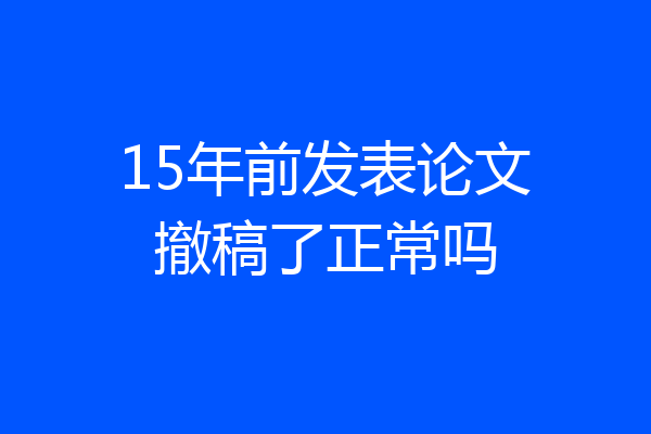 15年前发表论文撤稿了正常吗