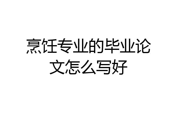 烹饪专业的毕业论文怎么写好