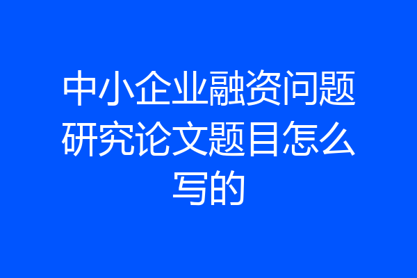 中小企业融资问题研究论文题目怎么写的