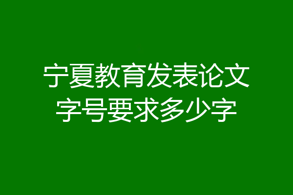 宁夏教育发表论文字号要求多少字