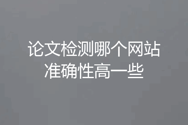 论文检测哪个网站准确性高一些