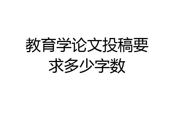 教育学论文投稿要求多少字数