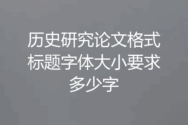 历史研究论文格式标题字体大小要求多少字