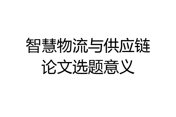 智慧物流与供应链论文选题意义