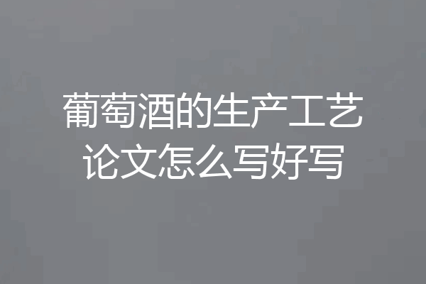 葡萄酒的生产工艺论文怎么写好写