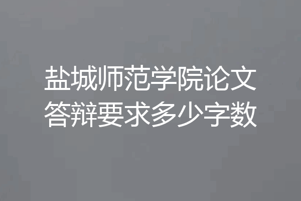 盐城师范学院论文答辩要求多少字数