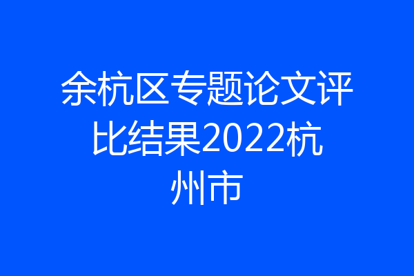 余杭区专题论文评比结果2022杭州市