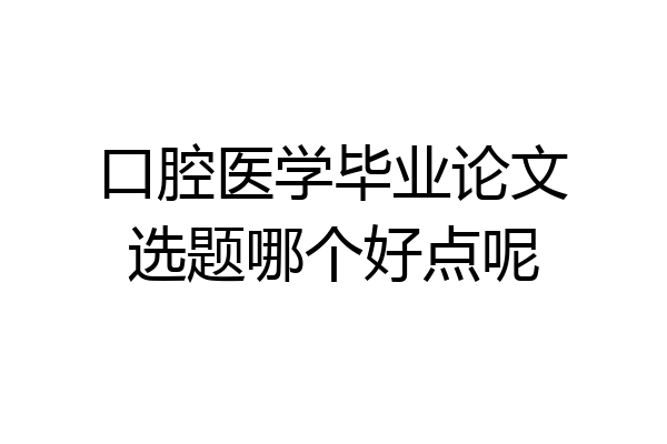 口腔医学毕业论文选题哪个好点呢