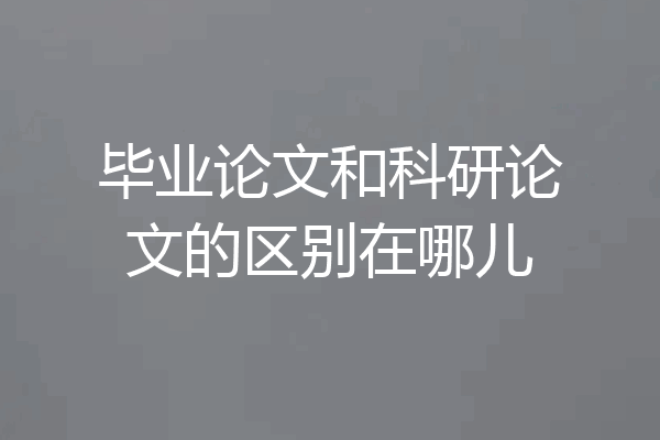 毕业论文和科研论文的区别在哪儿