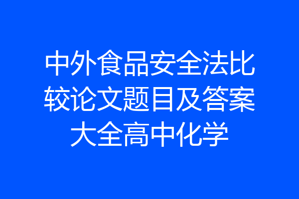 中外食品安全法比较论文题目及答案大全高中化学