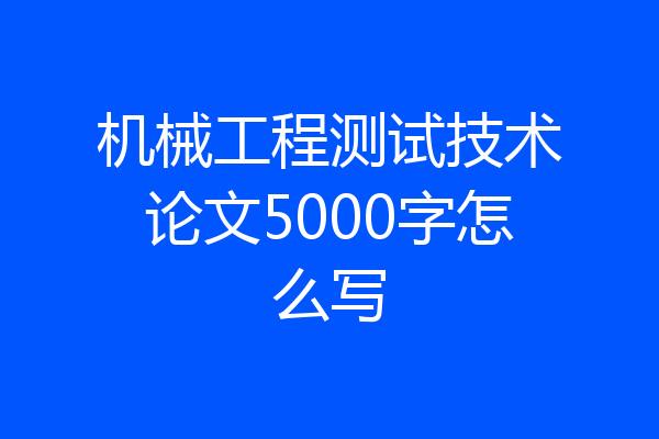 机械工程测试技术论文5000字怎么写