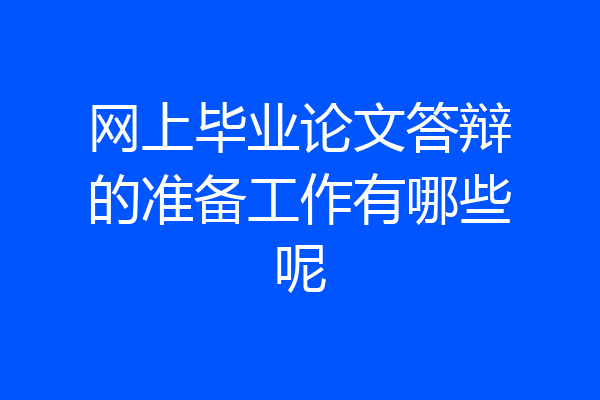 网上毕业论文答辩的准备工作有哪些呢