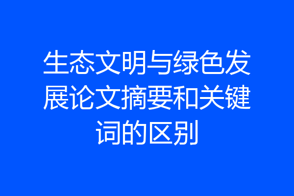 生态文明与绿色发展论文摘要和关键词的区别