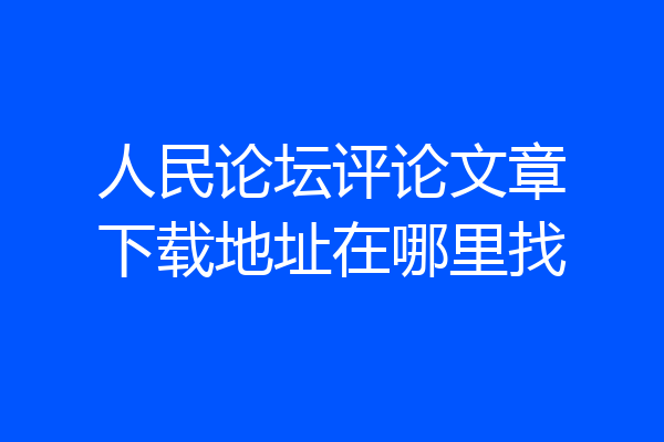 人民论坛评论文章下载地址在哪里找