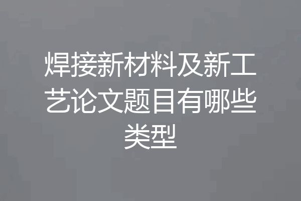 焊接新材料及新工艺论文题目有哪些类型