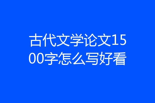 古代文学论文1500字怎么写好看