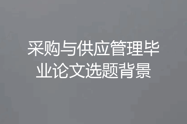 采购与供应管理毕业论文选题背景