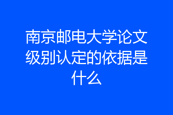 南京邮电大学论文级别认定的依据是什么