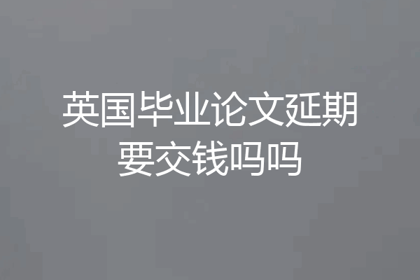 英国毕业论文延期要交钱吗吗