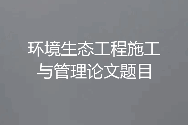 环境生态工程施工与管理论文题目